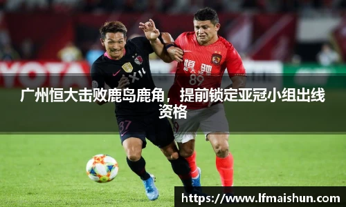 广州恒大击败鹿岛鹿角，提前锁定亚冠小组出线资格