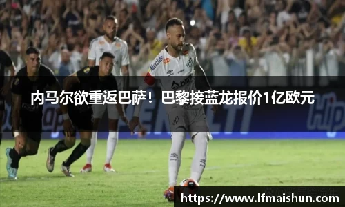 内马尔欲重返巴萨！巴黎接蓝龙报价1亿欧元