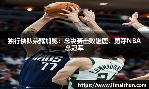 独行侠队荣耀加冕：总决赛击败雄鹿，勇夺NBA总冠军