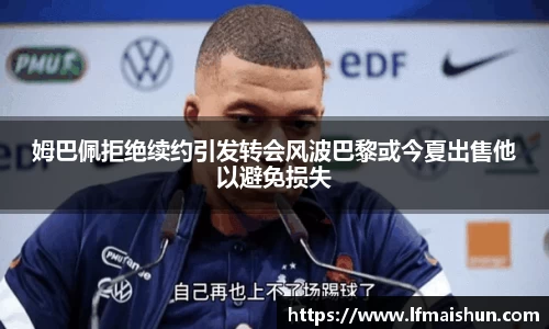 姆巴佩拒绝续约引发转会风波巴黎或今夏出售他以避免损失