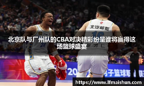 北京队与厂州队的CBA对决精彩纷呈谁将赢得这场篮球盛宴