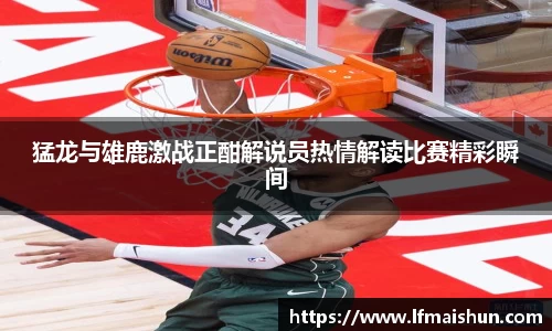 猛龙与雄鹿激战正酣解说员热情解读比赛精彩瞬间