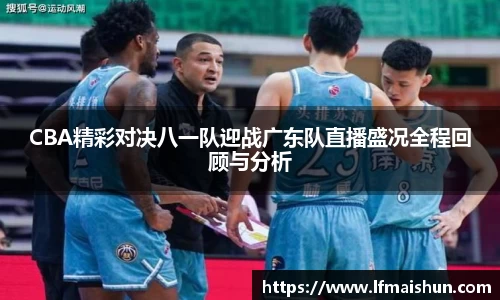 CBA精彩对决八一队迎战广东队直播盛况全程回顾与分析
